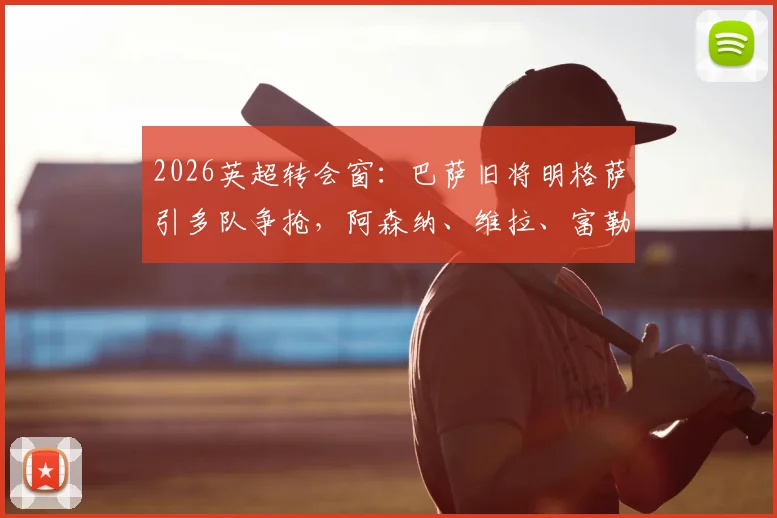 2026英超转会窗：巴萨旧将明格萨引多队争抢，阿森纳、维拉、富勒姆竞逐原因与潜在报价分析