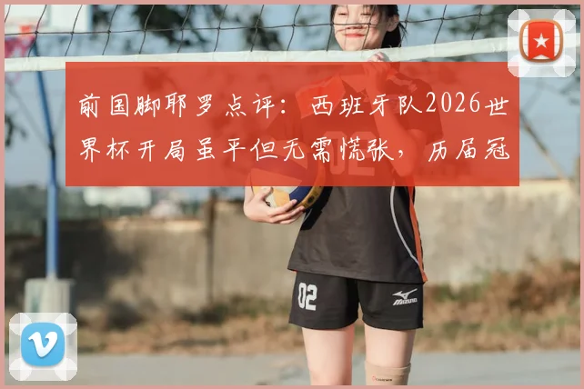 前国脚耶罗点评：西班牙队2026世界杯开局虽平但无需慌张，历届冠军首战多不胜成规律，附夺冠球队走势深度分析