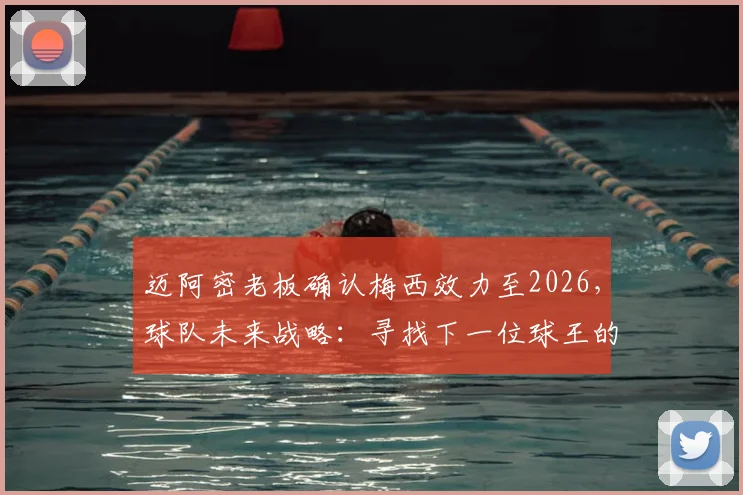 迈阿密老板确认梅西效力至2026，球队未来战略：寻找下一位球王的双轨计划解析