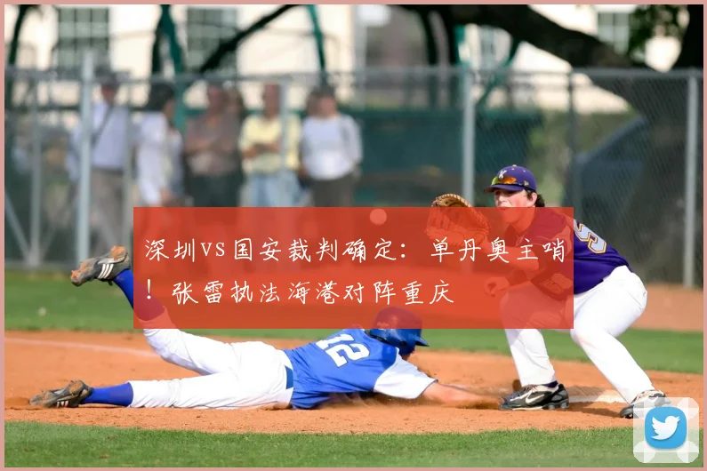 深圳vs国安裁判确定：单丹奥主哨！张雷执法海港对阵重庆