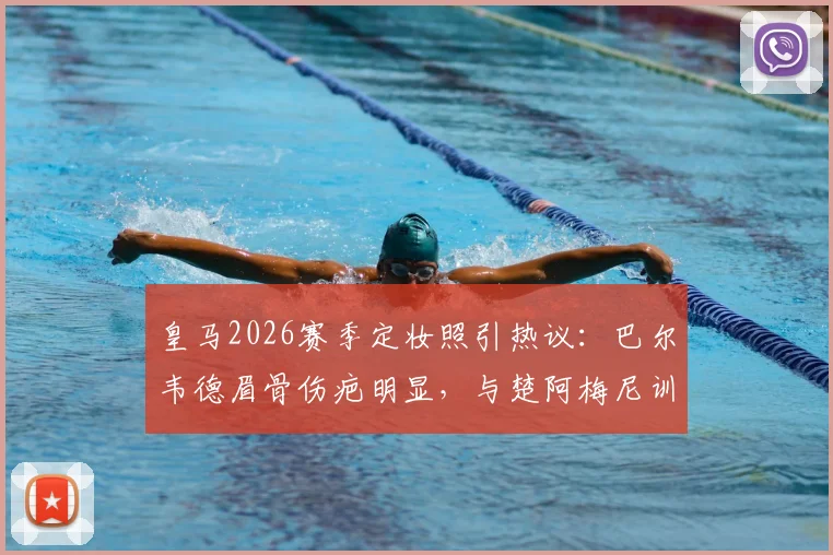 皇马2026赛季定妆照引热议：巴尔韦德眉骨伤疤明显，与楚阿梅尼训练冲突细节回顾