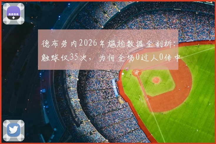 德布劳内2026年尴尬数据全剖析：触球仅35次，为何全场0过人0传中0关键传球？