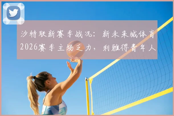 沙特联新赛季战况：新未来城体育2026赛季主场乏力，利雅得青年人何时能终结7轮不胜？