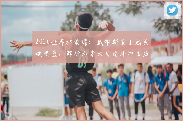 2026世界杯前瞻：戴维斯复出成关键变量，解析加拿大与南非冲击历史最佳战绩之路