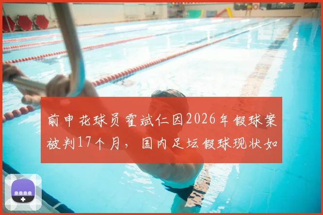 前申花球员霍斌仁因2026年假球案被判17个月，国内足坛假球现状如何，球员涉案后近况怎样？
