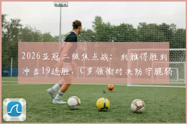 2026亚冠二级焦点战：利雅得胜利冲击19连胜，C罗领衔对决防守脆弱的多哈国民，胜负关键点分析