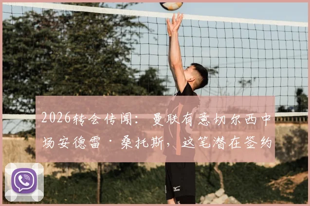 2026转会传闻：曼联有意切尔西中场安德雷·桑托斯，这笔潜在签约的可行性分析与球员现状全解