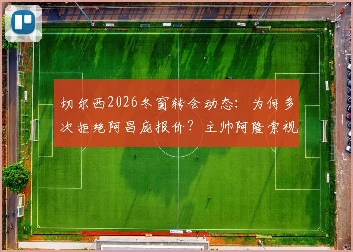 切尔西2026冬窗转会动态：为何多次拒绝阿昌庞报价？主帅阿隆索视其为核心非卖品