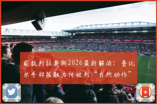 前裁判拉奥斯2026最新解读：普比尔手部接触为何被判“自然动作”？点球判罚标准深度探讨