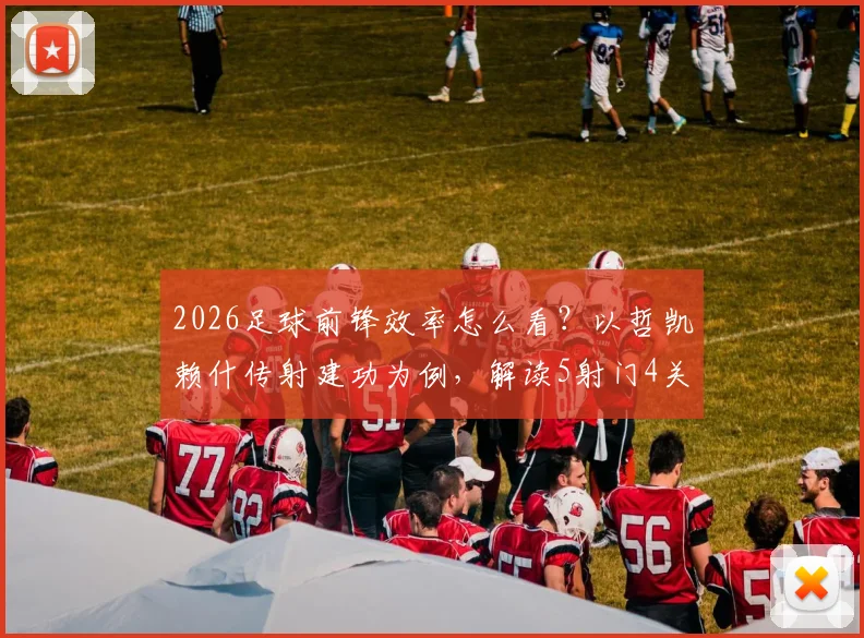 2026足球前锋效率怎么看?以哲凯赖什传射建功为例,解读5射门4关键传球价值