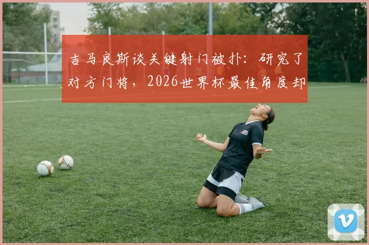吉马良斯谈关键射门被扑：研究了对方门将，2026世界杯最佳角度却遭神勇封堵，剖析顶级对决的心理博弈
