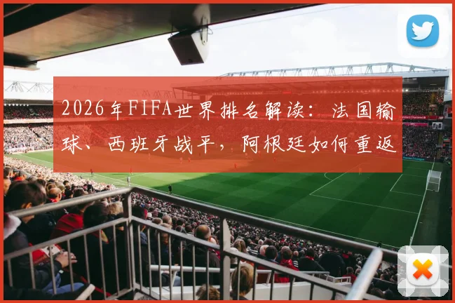 2026年FIFA世界排名解读：法国输球、西班牙战平，阿根廷如何重返榜首及最新积分规则分析