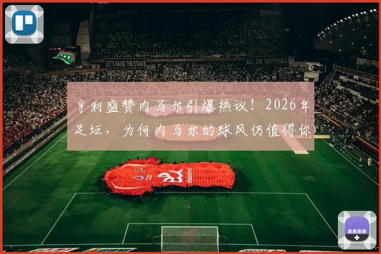 亨利盛赞内马尔引爆热议！2026年足坛，为何内马尔的球风仍值得你花钱买票观看？