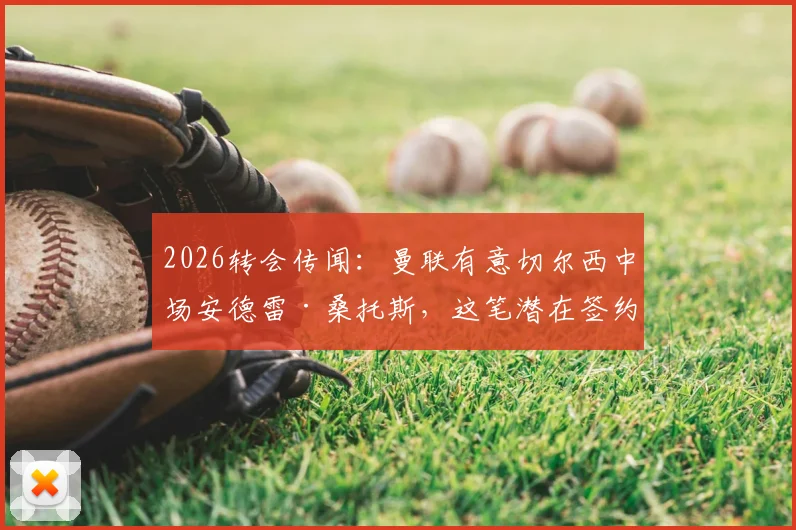 2026转会传闻：曼联有意切尔西中场安德雷·桑托斯，这笔潜在签约的可行性分析与球员现状全解