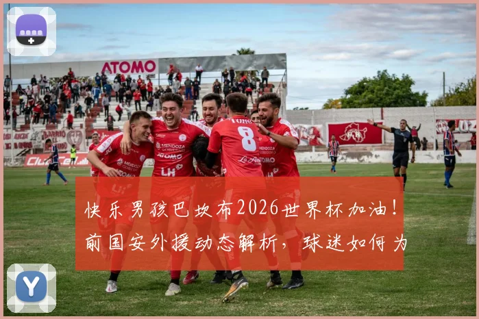 快乐男孩巴坎布2026世界杯加油!前国安外援动态解析,球迷如何为他助威?