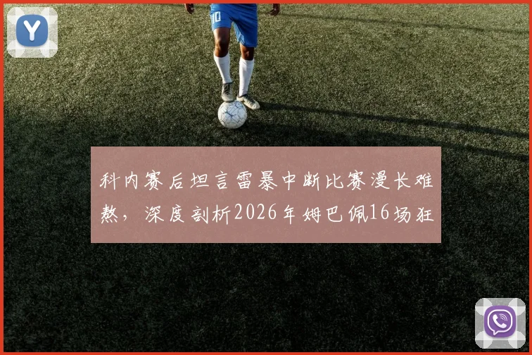科内赛后坦言雷暴中断比赛漫长难熬,深度剖析2026年姆巴佩16场狂轰16球惊人效率背后原因
