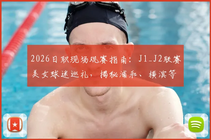 2026日职现场观赛指南：J1_J2联赛美女球迷巡礼，揭秘浦和、横滨等主场靓丽风景线