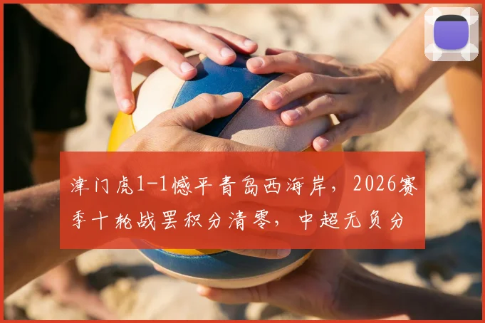 津门虎1-1憾平青岛西海岸，2026赛季十轮战罢积分清零，中超无负分局面全面解读
