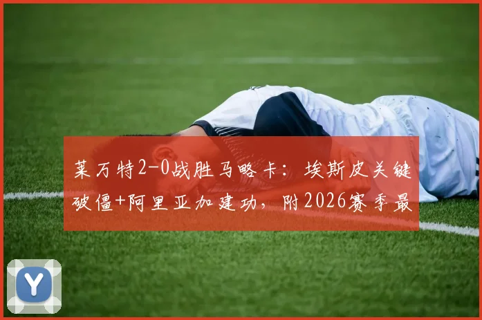 莱万特2-0战胜马略卡：埃斯皮关键破僵+阿里亚加建功，附2026赛季最新集锦与球员分析