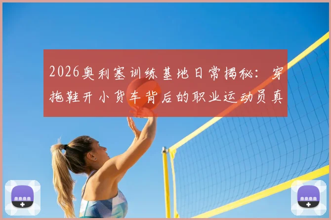 2026奥利塞训练基地日常揭秘:穿拖鞋开小货车背后的职业运动员真实训练生活