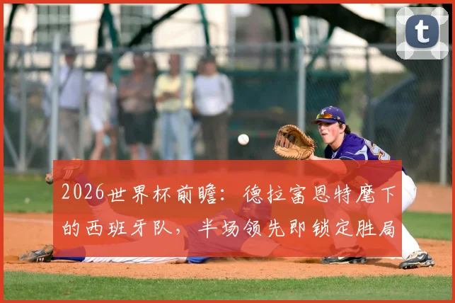 2026世界杯前瞻:德拉富恩特麾下的西班牙队,半场领先即锁定胜局的“黄金定律”还能延续多久?