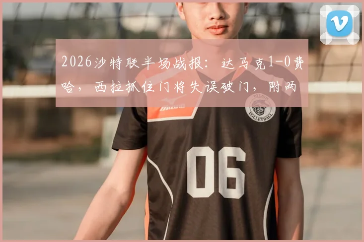2026沙特联半场战报：达马克1-0费哈，西拉抓住门将失误破门，附两队技术统计与积分排名解析