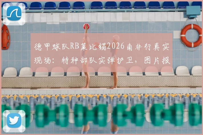 德甲球队RB莱比锡2026南非行真实现场：特种部队实弹护卫，图片报披露惊险内幕与安保真相