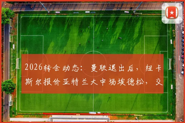2026转会动态：曼联退出后，纽卡斯尔报价亚特兰大中场埃德松，交易进展与球员分析