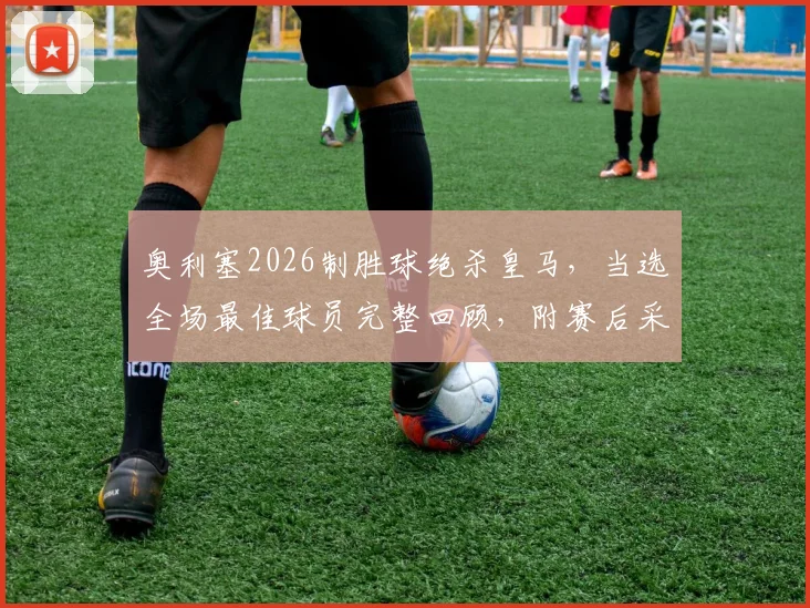 奥利塞2026制胜球绝杀皇马,当选全场最佳球员完整回顾,附赛后采访与动图集锦