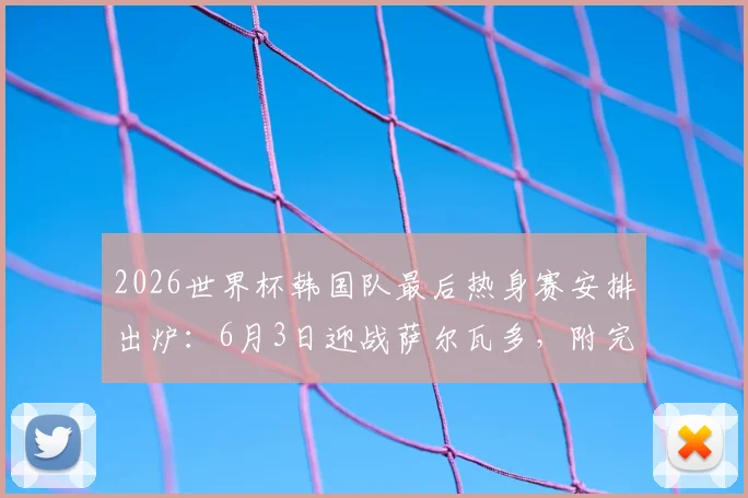 2026世界杯韩国队最后热身赛安排出炉：6月3日迎战萨尔瓦多，附完整赛程及热身对手解析