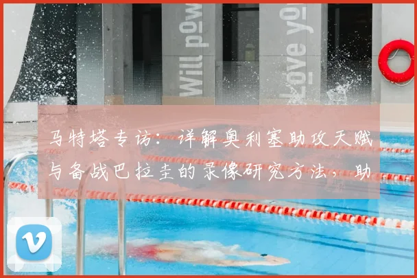 马特塔专访:详解奥利塞助攻天赋与备战巴拉圭的录像研究方法,助力2026世界杯预选赛