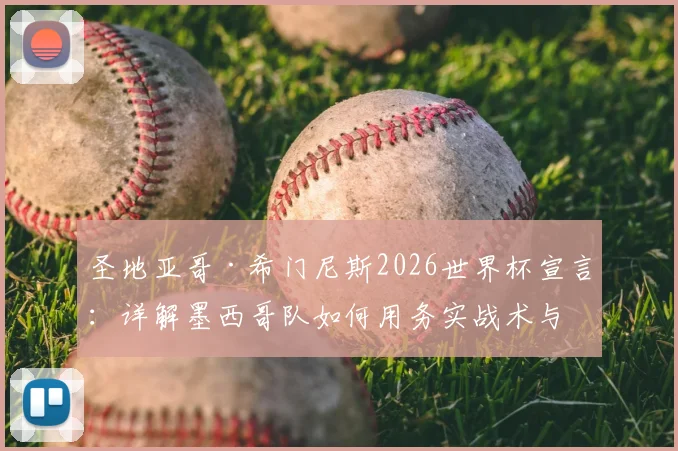 圣地亚哥·希门尼斯2026世界杯宣言:详解墨西哥队如何用务实战术与团结精神冲击更高目标