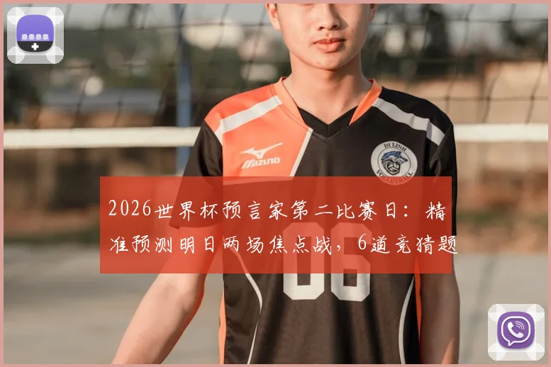 2026世界杯预言家第二比赛日:精准预测明日两场焦点战,6道竞猜题攻略与参与指南