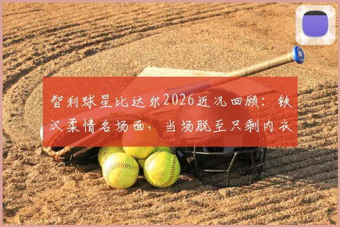 智利球星比达尔2026近况回顾：铁汉柔情名场面，当场脱至只剩内衣赠球迷