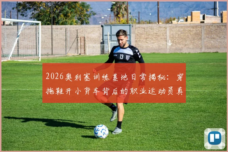 2026奥利塞训练基地日常揭秘:穿拖鞋开小货车背后的职业运动员真实训练生活