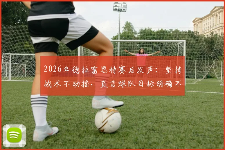 2026年德拉富恩特赛后发声:坚持战术不动摇,直言球队目标明确不受外界干扰
