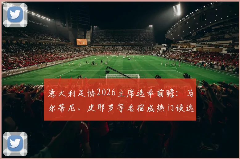 意大利足协2026主席选举前瞻:马尔蒂尼、皮耶罗等名宿成热门候选人,深度剖析名宿掌舵利弊