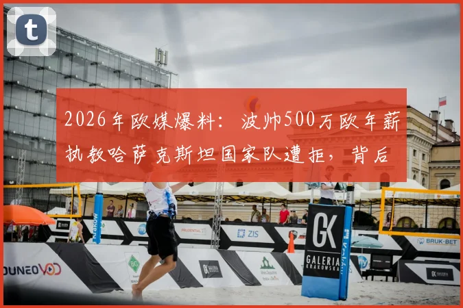 2026年欧媒爆料：波帅500万欧年薪执教哈萨克斯坦国家队遭拒，背后原因深度解析
