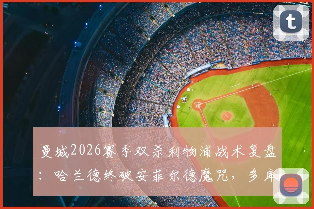 曼城2026赛季双杀利物浦战术复盘:哈兰德终破安菲尔德魔咒,多库关键数据解析