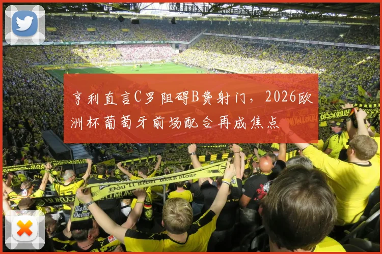 亨利直言C罗阻碍B费射门，2026欧洲杯葡萄牙前场配合再成焦点