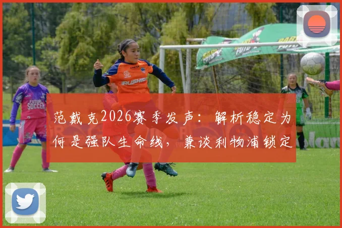 范戴克2026赛季发声:解析稳定为何是强队生命线,兼谈利物浦锁定欧冠名额的实战策略