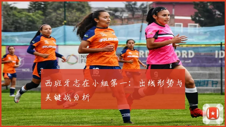 西班牙志在小组第一:出线形势与关键战分析