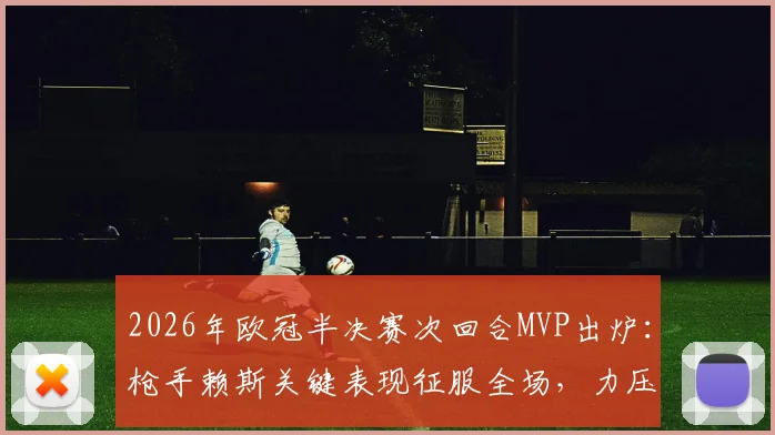 2026年欧冠半决赛次回合MVP出炉：枪手赖斯关键表现征服全场，力压多特蒙德新星帕乔