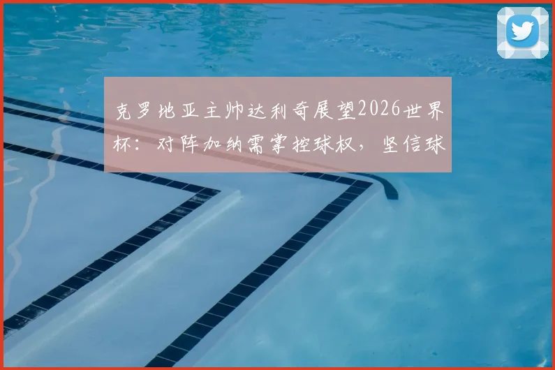 克罗地亚主帅达利奇展望2026世界杯：对阵加纳需掌控球权，坚信球队小组出线策略解析