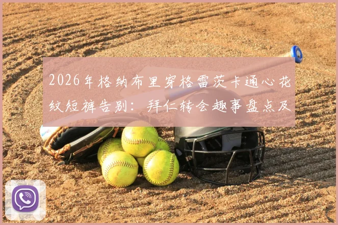 2026年格纳布里穿格雷茨卡通心花纹短裤告别：拜仁转会趣事盘点及搞笑告别方式解析