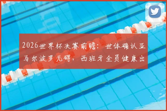 2026世界杯决赛前瞻：世体确认亚马尔波罗无碍，西班牙全员健康出战最强阵解析
