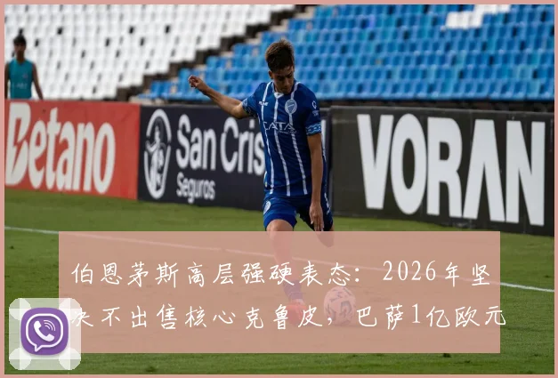 伯恩茅斯高层强硬表态：2026年坚决不出售核心克鲁皮，巴萨1亿欧元天价报价遭拒内幕详解