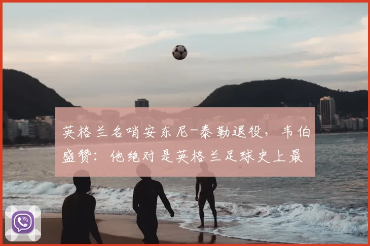 英格兰名哨安东尼-泰勒退役，韦伯盛赞：他绝对是英格兰足球史上最顶尖的裁判之一
