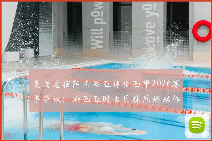 皇马名宿阿韦洛亚评价西甲2026赛季争议：加西亚肘击贝林厄姆动作明显，详解球迷为何愤怒