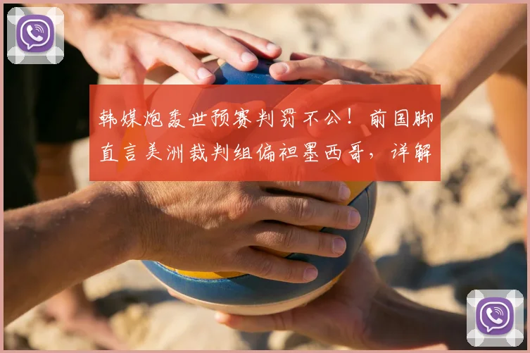 韩媒炮轰世预赛判罚不公！前国脚直言美洲裁判组偏袒墨西哥，详解2026争议焦点